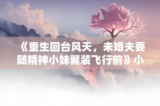 《重生回台风天，未婚夫要随精神小妹翼装飞行前》小说