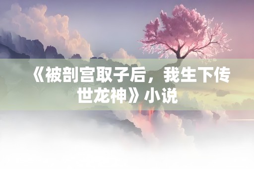 《被剖宫取子后，我生下传世龙神》小说