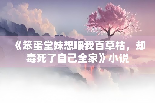 《笨蛋堂妹想喂我百草枯，却毒死了自己全家》小说