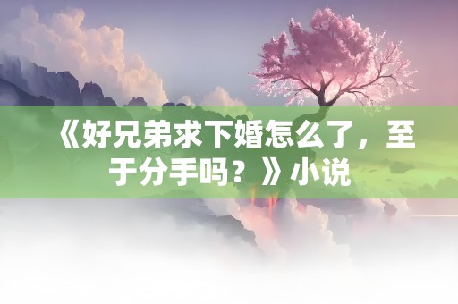 《好兄弟求下婚怎么了，至于分手吗？》小说