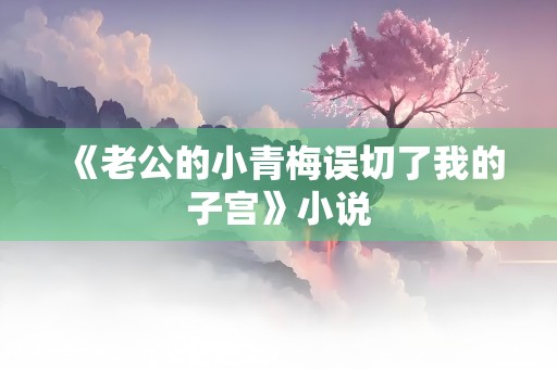 《老公的小青梅误切了我的子宫》小说