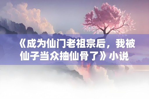 《成为仙门老祖宗后，我被仙子当众抽仙骨了》小说