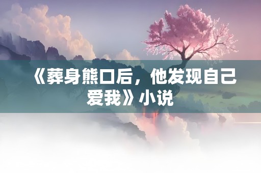 《葬身熊口后，他发现自己爱我》小说