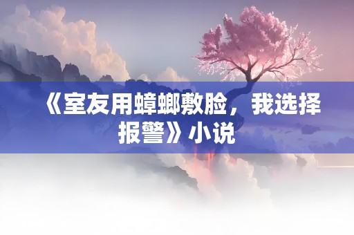 《室友用蟑螂敷脸，我选择报警》小说