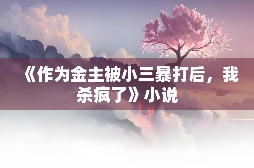 《作为金主被小三暴打后，我杀疯了》小说