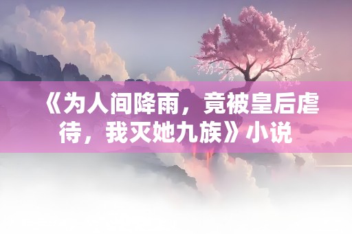 《为人间降雨，竟被皇后虐待，我灭她九族》小说