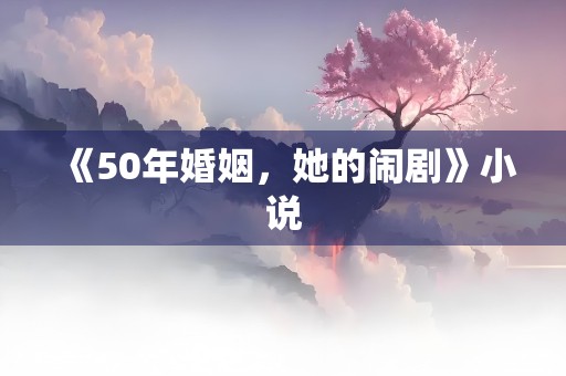 《50年婚姻，她的闹剧》小说