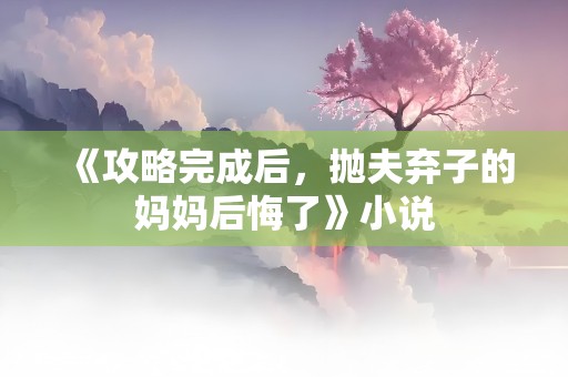 《攻略完成后，抛夫弃子的妈妈后悔了》小说