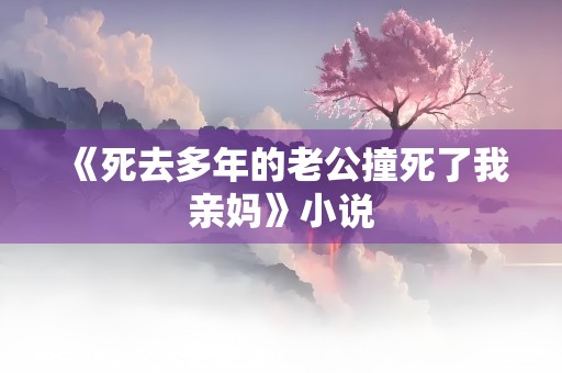 《死去多年的老公撞死了我亲妈》小说