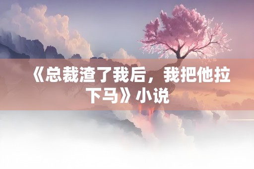 《总裁渣了我后，我把他拉下马》小说