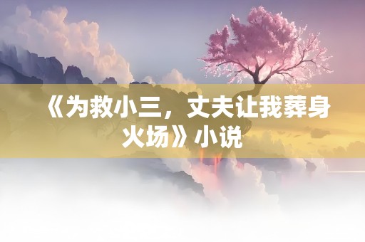 《为救小三，丈夫让我葬身火场》小说