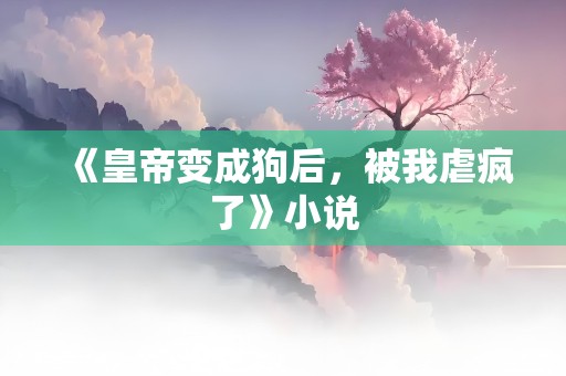 《皇帝变成狗后，被我虐疯了》小说