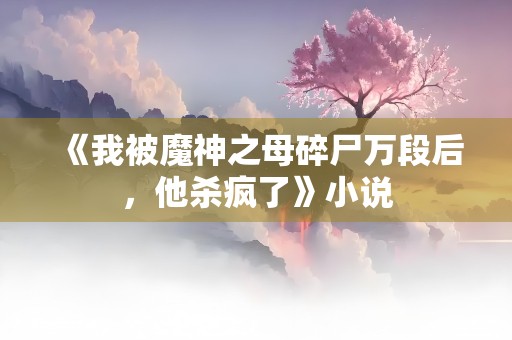 《我被魔神之母碎尸万段后，他杀疯了》小说