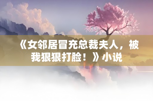 《女邻居冒充总裁夫人，被我狠狠打脸！》小说