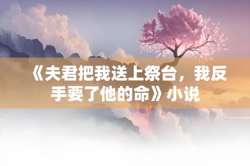 《夫君把我送上祭台，我反手要了他的命》小说