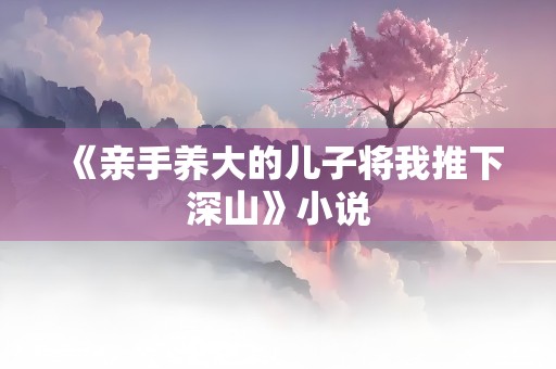 《亲手养大的儿子将我推下深山》小说