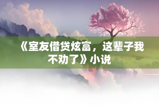 《室友借贷炫富，这辈子我不劝了》小说