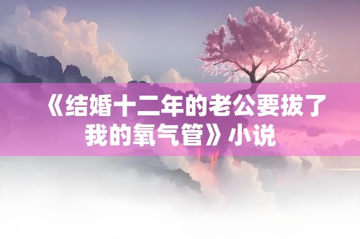 《结婚十二年的老公要拔了我的氧气管》小说