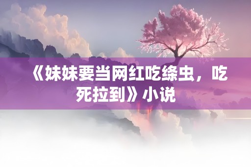 《妹妹要当网红吃绦虫，吃死拉到》小说