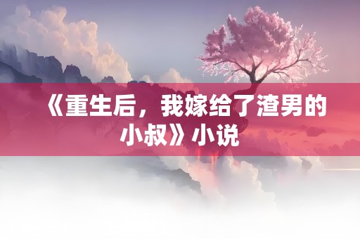 《重生后，我嫁给了渣男的小叔》小说