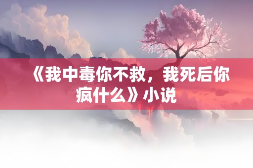 《我中毒你不救，我死后你疯什么》小说