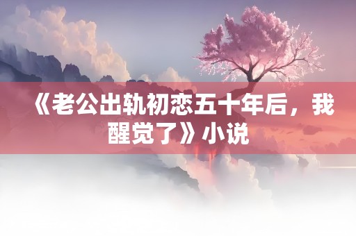 《老公出轨初恋五十年后，我醒觉了》小说