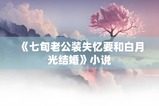 《七旬老公装失忆要和白月光结婚》小说