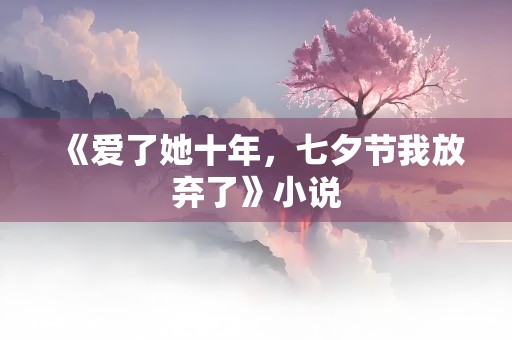 《爱了她十年，七夕节我放弃了》小说