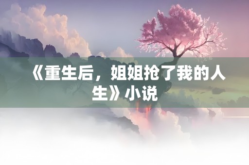 《重生后，姐姐抢了我的人生》小说