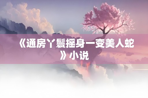 《通房丫鬟摇身一变美人蛇》小说