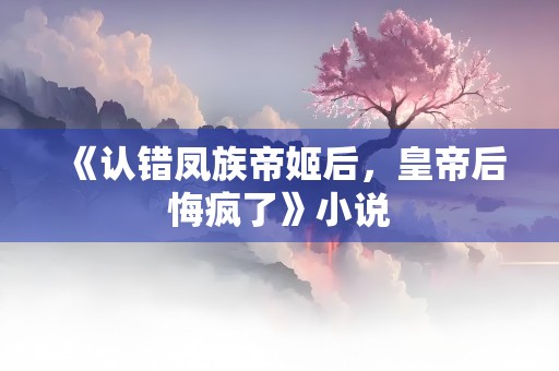 《认错凤族帝姬后，皇帝后悔疯了》小说