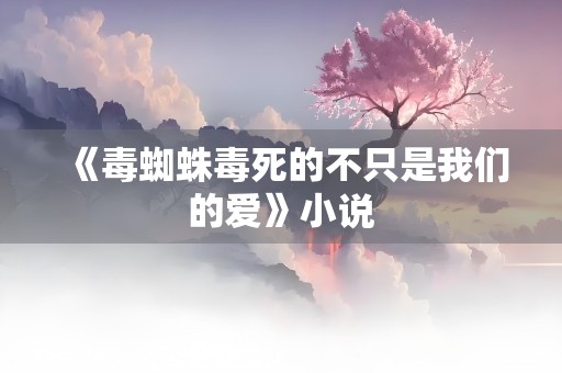 《毒蜘蛛毒死的不只是我们的爱》小说