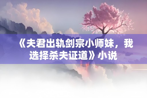 《夫君出轨剑宗小师妹，我选择杀夫证道》小说