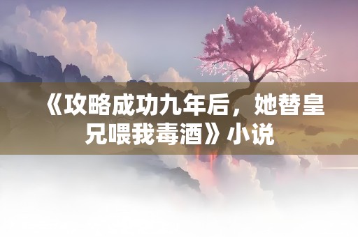 《攻略成功九年后，她替皇兄喂我毒酒》小说