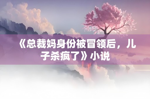 《总裁妈身份被冒领后，儿子杀疯了》小说