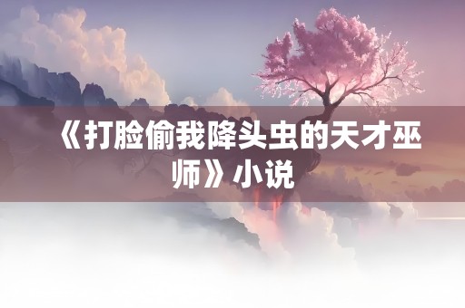 《打脸偷我降头虫的天才巫师》小说