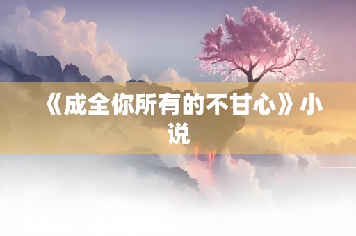 《成全你所有的不甘心》小说