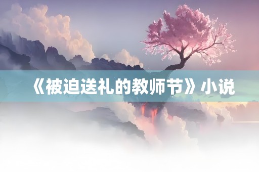 《被迫送礼的教师节》小说