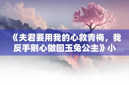 《夫君要用我的心救青梅，我反手剜心做回玉兔公主》小说