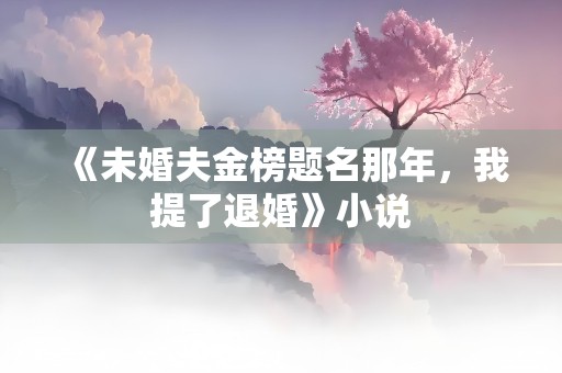 《未婚夫金榜题名那年，我提了退婚》小说