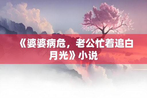 《婆婆病危，老公忙着追白月光》小说