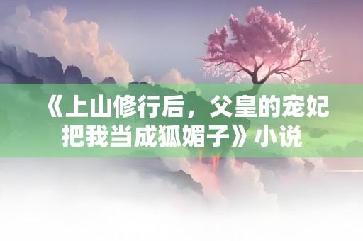 《上山修行后，父皇的宠妃把我当成狐媚子》小说