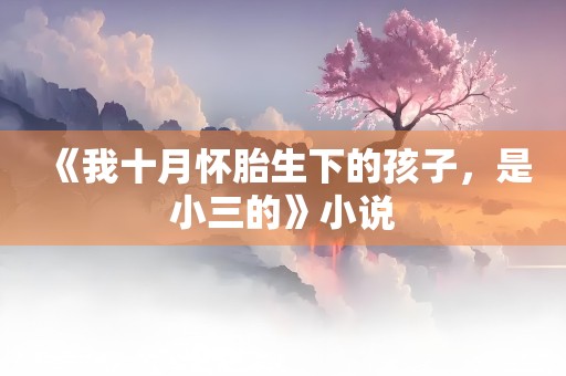 《我十月怀胎生下的孩子，是小三的》小说