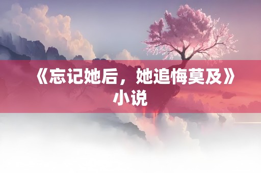 《忘记她后，她追悔莫及》小说