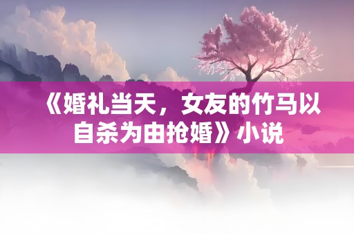 《婚礼当天，女友的竹马以自杀为由抢婚》小说