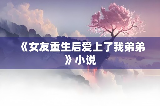 《女友重生后爱上了我弟弟》小说