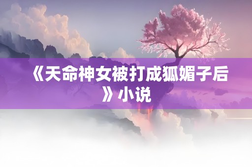 《天命神女被打成狐媚子后》小说