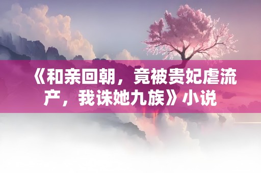 《和亲回朝，竟被贵妃虐流产，我诛她九族》小说