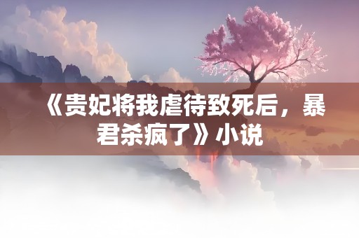 《贵妃将我虐待致死后，暴君杀疯了》小说