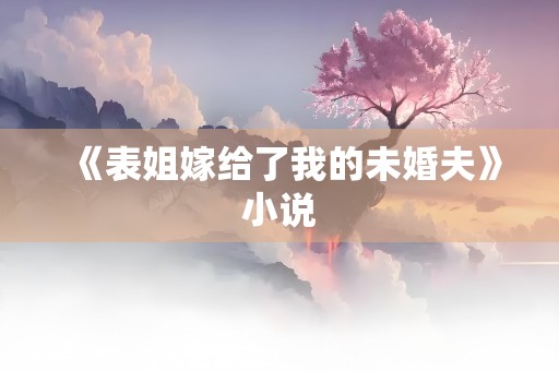 《表姐嫁给了我的未婚夫》小说